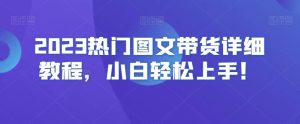 2023热门图文带货详细教程,小白轻松上手!-快赚