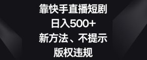 靠快手直播短剧，日入500+，新方法、不提示版权违规-快赚