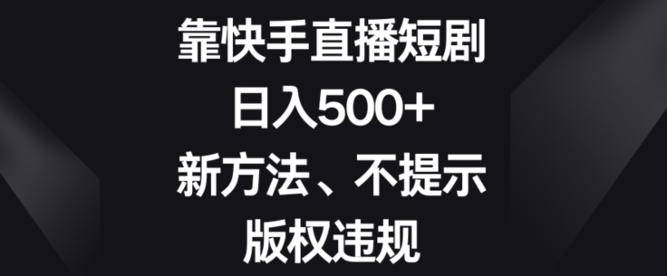 靠快手直播短剧，日入500+，新方法、不提示版权违规-快赚