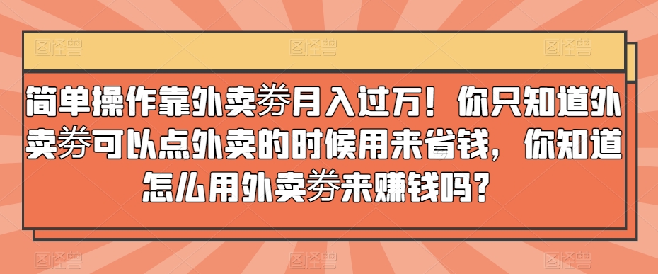 简单操作靠外卖劵月入过万！你只知道外卖劵可以点外卖的时候用来省钱，你知道怎么用外卖劵来赚钱吗？-快赚