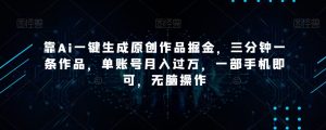 靠Ai一键生成原创作品掘金，三分钟一条作品，单账号月入过万，一部手机即可，无脑操作【揭秘】-快赚