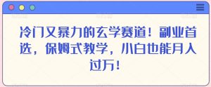冷门又暴力的玄学赛道!副业首选,保姆式教学,小白也能月入过万!-快赚