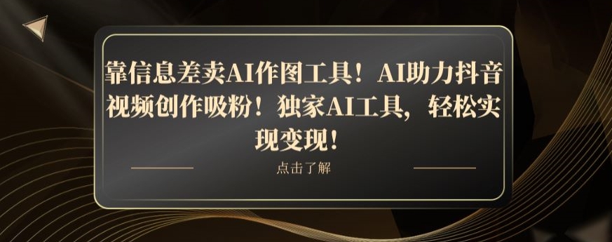 靠信息差卖AI作图工具！AI助力抖音视频创作吸粉！独家AI工具，轻松实现变现！-快赚