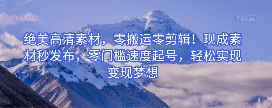 绝美高清素材，零搬运零剪辑！现成素材秒发布，零门槛速度起号，轻松实现变现梦想-快赚