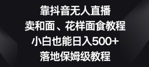 靠抖音无人直播，卖和面、花样面试教程，小白也能日入500+，落地保姆级教程【揭秘】-快赚