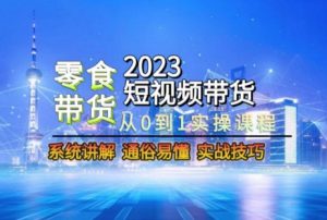 2023短视频带货-零食赛道,从0-1实操课程,系统讲解实战技巧-快赚