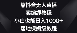 靠抖音无人直播,卖编绳教程,小白也能日入1000+,落地保姆级教程【揭秘】-快赚