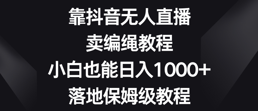 靠抖音无人直播，卖编绳教程，小白也能日入1000+，落地保姆级教程【揭秘】-快赚