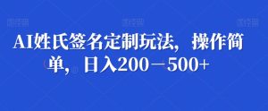 AI姓氏签名定制玩法,操作简单,日入200-500+-快赚