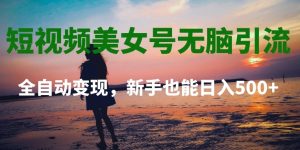 短视频美女号无脑引流,全自动变现,新手也能日入500+-快赚