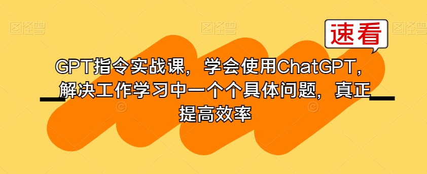 GPT指令实战课,学会使用ChatGPT,解决工作学习中一个个具体问题,真正提高效率