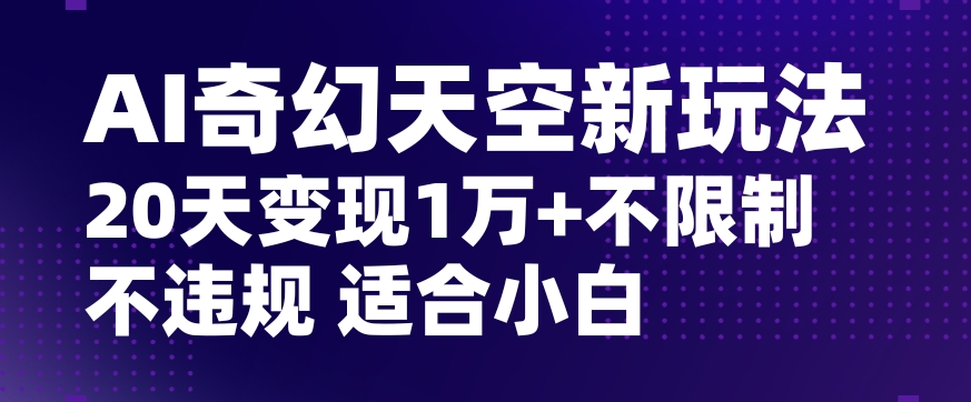 AI奇幻天空，20天变现五位数玩法，不限制不违规不封号玩法，适合小白操作【揭秘】-快赚