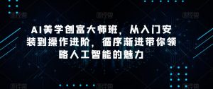 AI美学创富大师班,从入门安装到操作进阶,循序渐进带你领略人工智能的魅力-快赚