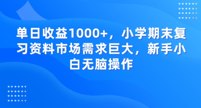 单日收益1000+，小学期末复习资料市场需求巨大，新手小白无脑操作-快赚