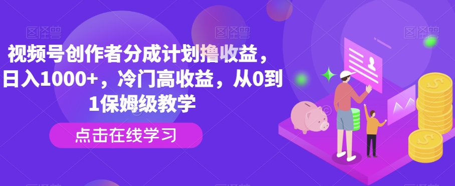 视频号创作者分成计划撸收益，日入1000+，冷门高收益，从0到1保姆级教学-快赚