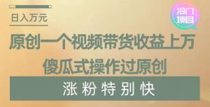 原创一个视频带货收益上万,傻瓜式操作过原创,几分钟做一个视频涨粉特别快【揭秘】-快赚