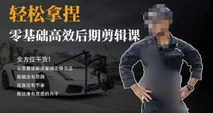 胡子不拍车的轻松后期剪辑课，全方位干货，从零基础解决掌握正确方法-快赚