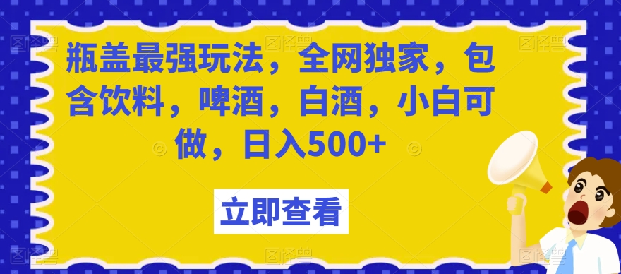 瓶盖最强玩法，全网独家，包含饮料，啤酒，白酒，小白可做，日入500+【揭秘】-快赚