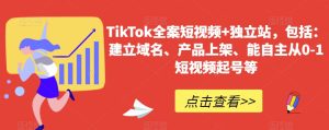 TikTok全案短视频+独立站,包括:建立域名、产品上架、能自主从0-1短视频起号等-快赚