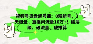 视频号货盘起号课：0粉新号，3天爆盘，直播间流量10万+！破层级、破流量、破推荐-快赚
