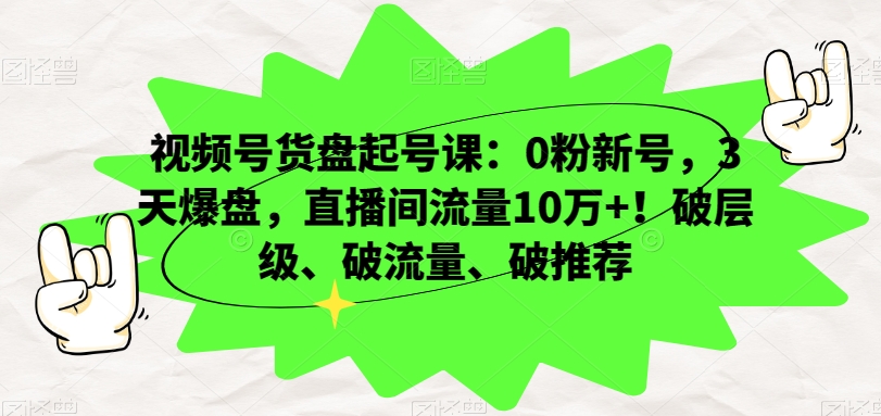 视频号货盘起号课：0粉新号，3天爆盘，直播间流量10万+！破层级、破流量、破推荐-快赚