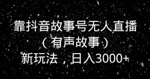 靠抖音故事号无人直播（有声故事）新玩法，日入3000+-快赚