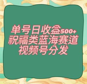 单号日收益500+、祝福类蓝海赛道、视频号分发【揭秘】-快赚