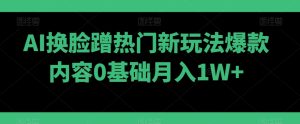 AI换脸蹭热门新玩法爆款内容0基础月入1W+-快赚