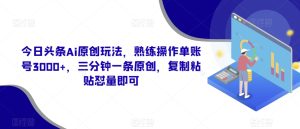 今日头条Ai原创玩法,熟练操作单账号3000+,三分钟一条原创,复制粘贴怼量即可-快赚