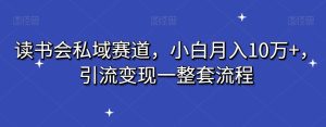 读书会私域赛道，小白月入10万+，引流变现一整套流程-快赚