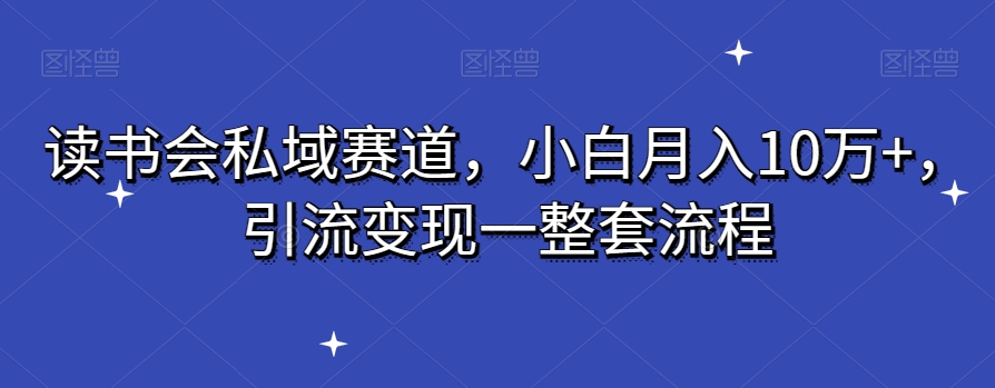 读书会私域赛道，小白月入10万+，引流变现一整套流程-快赚