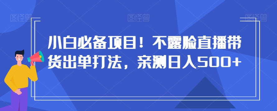 小白必备项目！不露脸直播带货出单打法，亲测日入500+【揭秘】-快赚