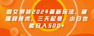 图文带货2024最新玩法,破播放技术,三天起号,小白也能日入500+【揭秘】-快赚