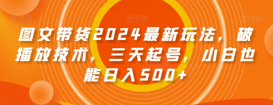 图文带货2024最新玩法，破播放技术，三天起号，小白也能日入500+【揭秘】-快赚