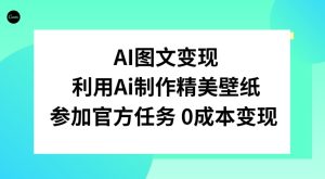AI图文变现,利用AI制作精美壁纸,参加官方任务变现-快赚