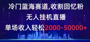 冷门蓝海赛道,收割回忆粉,无人挂机直播,单场收入轻松2000-5w+【揭秘】-快赚