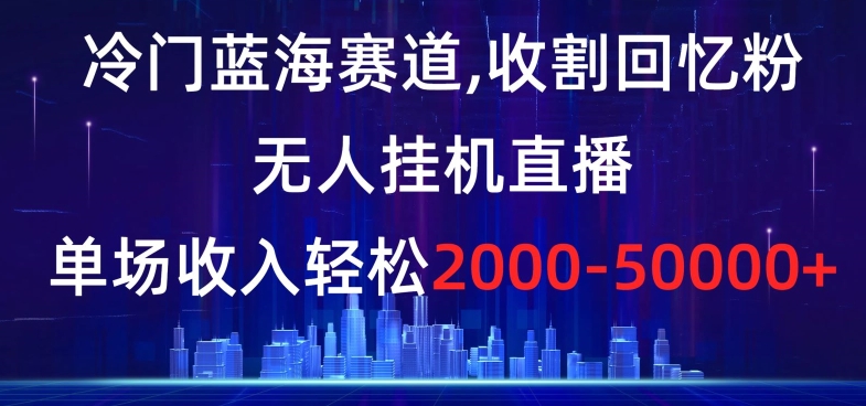 冷门蓝海赛道，收割回忆粉，无人挂机直播，单场收入轻松2000-5w+【揭秘】-快赚