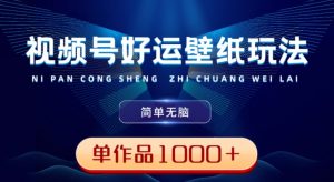 视频号好运壁纸玩法，简单无脑，发一个爆一个，单作品收益1000＋-快赚