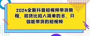 2024全新抖音短视频带货教程,拍货比拍人简单的多,只做能带货的短视频-快赚