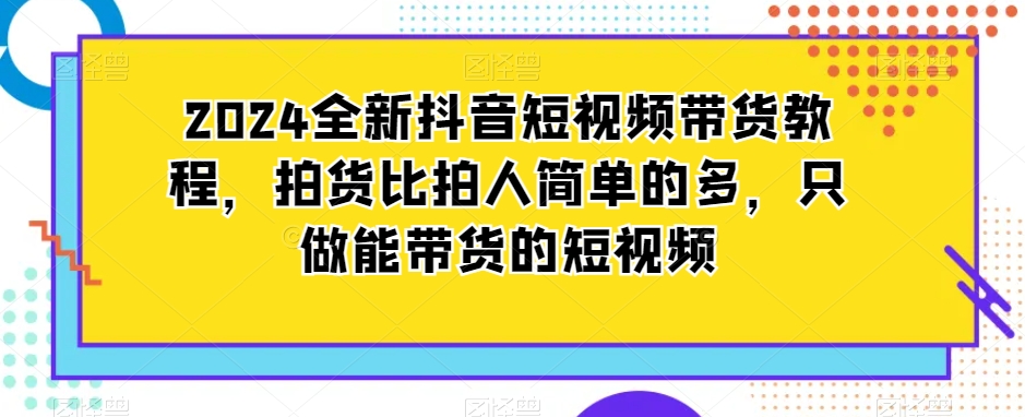 2024全新抖音短视频带货教程，拍货比拍人简单的多，只做能带货的短视频-快赚