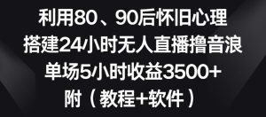 利用80、90后怀旧心理,搭建24小时无人直播撸音浪,单场5小时收益3500+(教程+软件)【揭秘】-快赚