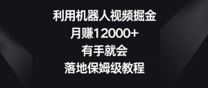 利用机器人视频掘金，月赚12000+，有手就会，落地保姆级教程【揭秘】-快赚