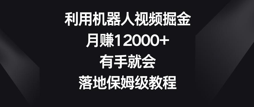 利用机器人视频掘金，月赚12000+，有手就会，落地保姆级教程【揭秘】-快赚