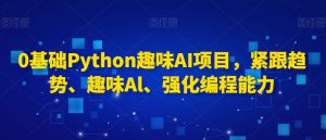 0基础Python趣味AI项目,紧跟趋势、趣味Al、强化编程能力-快赚