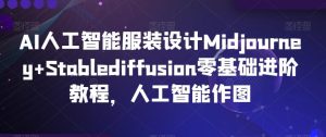 AI人工智能服装设计Midjourney+Stablediffusion零基础进阶教程,人工智能作图-快赚