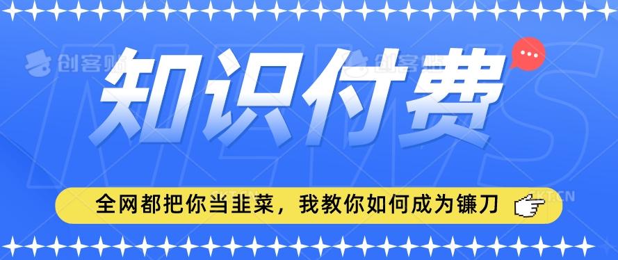 2024最新知识付费项目，小白也能轻松入局，全网都在教你做项目，我教你做镰刀【揭秘】-快赚