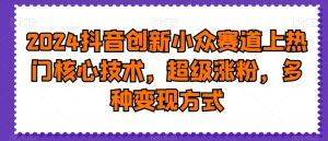 2024抖音创新小众赛道上热门核心技术,超级涨粉,多种变现方式【揭秘】-快赚