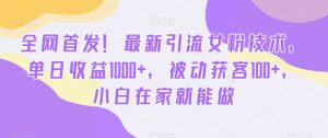 全网首发！最新引流女粉技术，单日收益1000+，被动获客100+，小白在家就能做【揭秘】-快赚