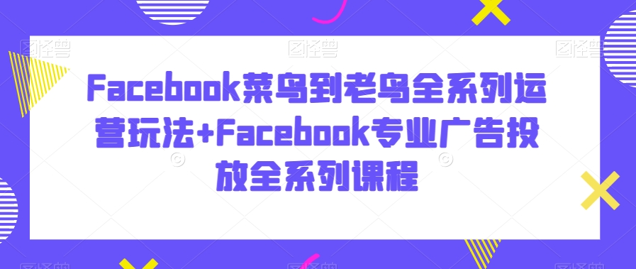 Facebook菜鸟到老鸟全系列运营玩法+Facebook专业广告投放全系列课程-快赚