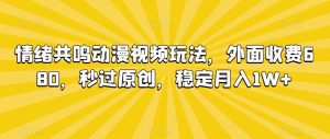 情绪共鸣动漫视频玩法，外面收费680，秒过原创，稳定月入1W+【揭秘】-快赚
